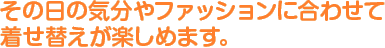 その日の気分やファッションに合わせて着せ替えが楽しめます。